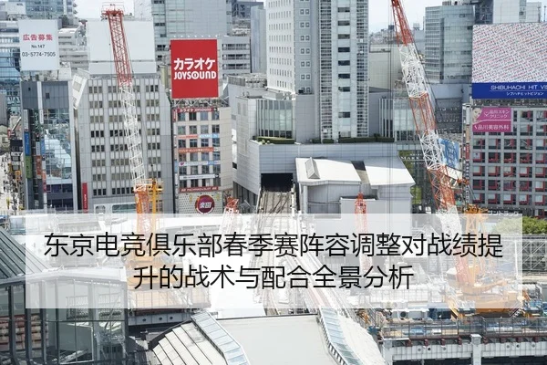 东京电竞俱乐部春季赛阵容调整对战绩提升的战术与配合全景分析