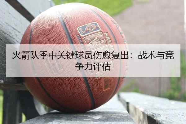火箭队季中关键球员伤愈复出：战术与竞争力评估