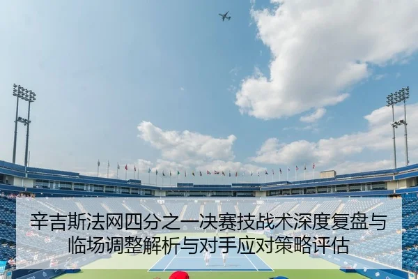 辛吉斯法网四分之一决赛技战术深度复盘与临场调整解析与对手应对策略评估